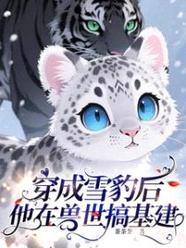 穿成雪豹后,他在兽世搞基建